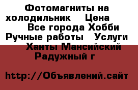 Фотомагниты на холодильник! › Цена ­ 1 000 - Все города Хобби. Ручные работы » Услуги   . Ханты-Мансийский,Радужный г.